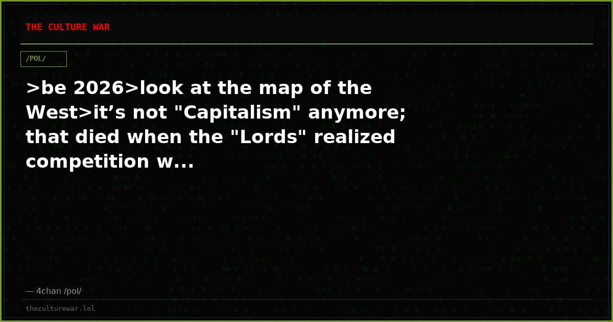>be 2026>look at the map of the West>it’s not "Capitalism" anymore; that died when the "Lords" realized competition w...