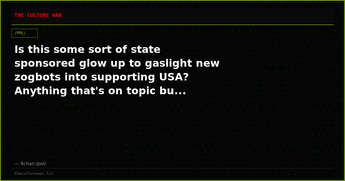 Is this some sort of state sponsored glow up to gaslight new zogbots into supporting USA? Anything that's on topic bu...