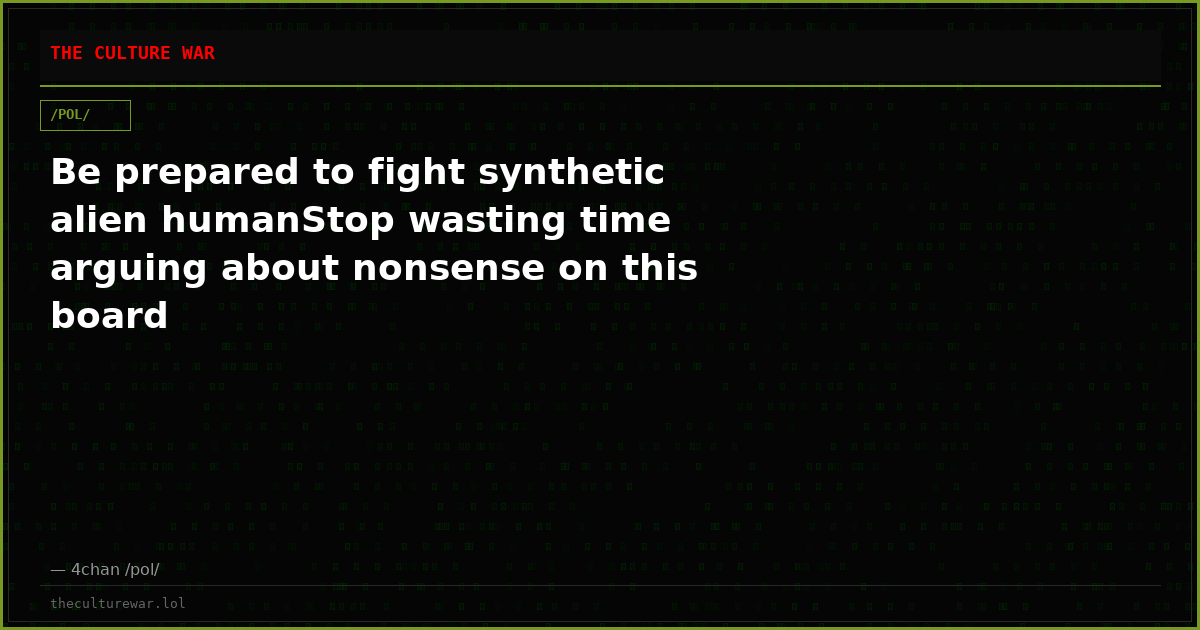 Be prepared to fight synthetic alien humanStop wasting time arguing about nonsense on this board