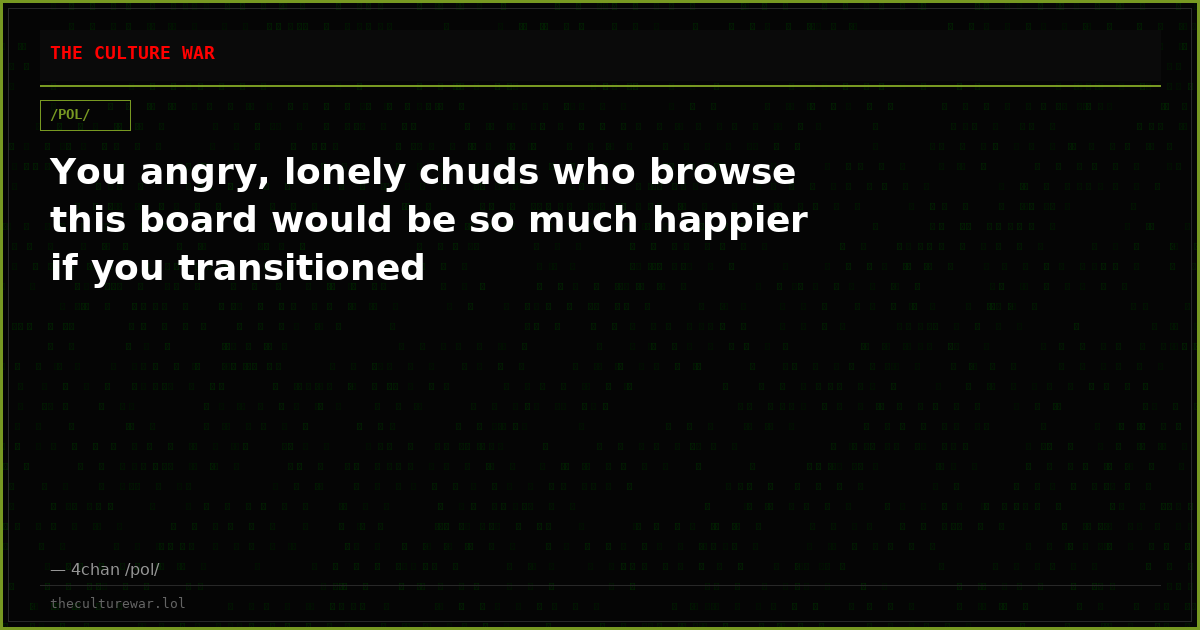 You angry, lonely chuds who browse this board would be so much happier if you transitioned
