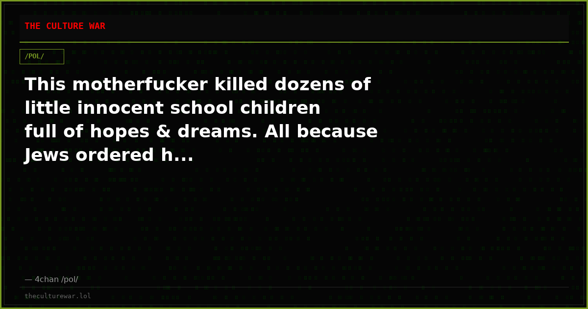 This motherfucker killed dozens of little innocent school children full of hopes & dreams. All because Jews ordered h...
