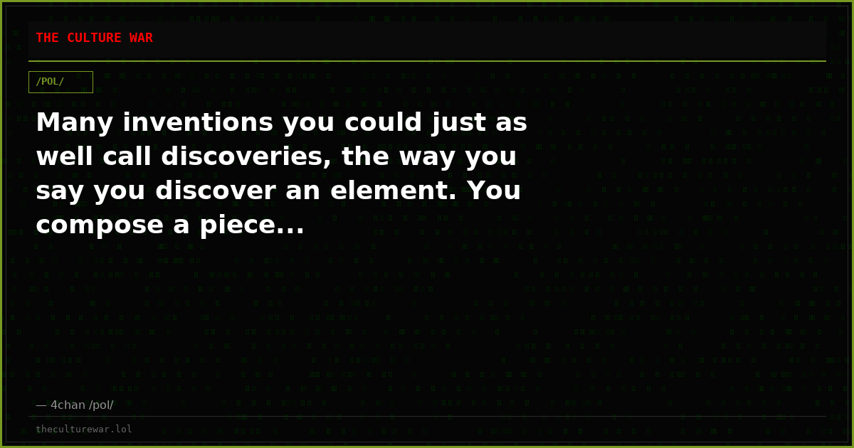 Many inventions you could just as well call discoveries, the way you say you discover an element. You compose a piece...