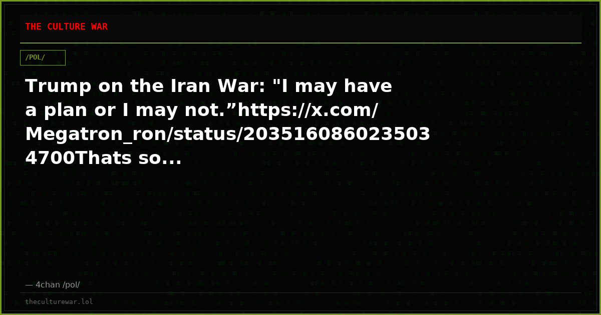 Trump on the Iran War: "I may have a plan or I may not.”https://x.com/Megatron_ron/status/2035160860235034700Thats so...