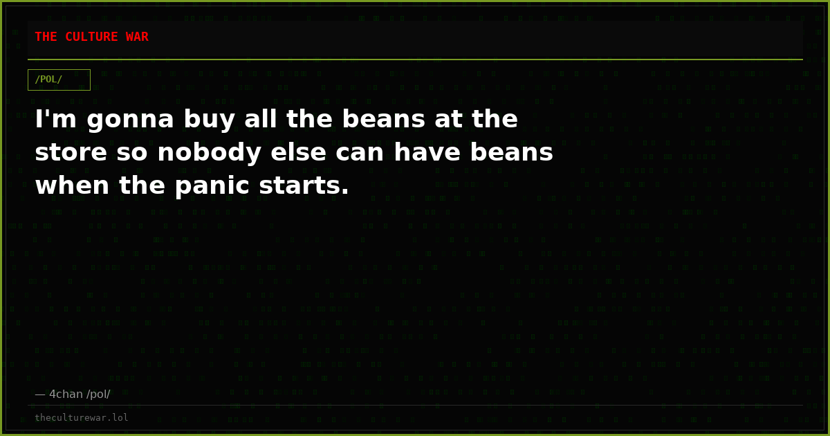 I'm gonna buy all the beans at the store so nobody else can have beans when the panic starts.