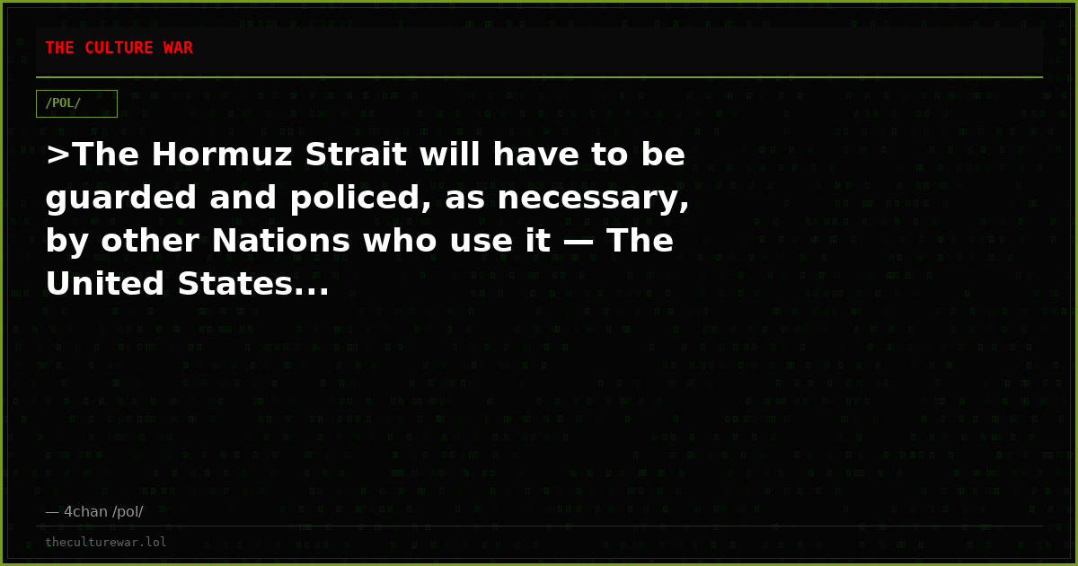 >The Hormuz Strait will have to be guarded and policed, as necessary, by other Nations who use it — The United States...