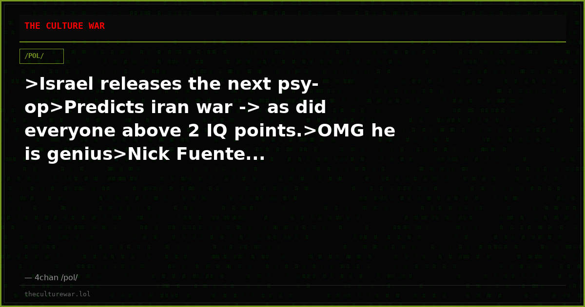 >Israel releases the next psy-op>Predicts iran war -> as did everyone above 2 IQ points.>OMG he is genius>Nick Fuente...