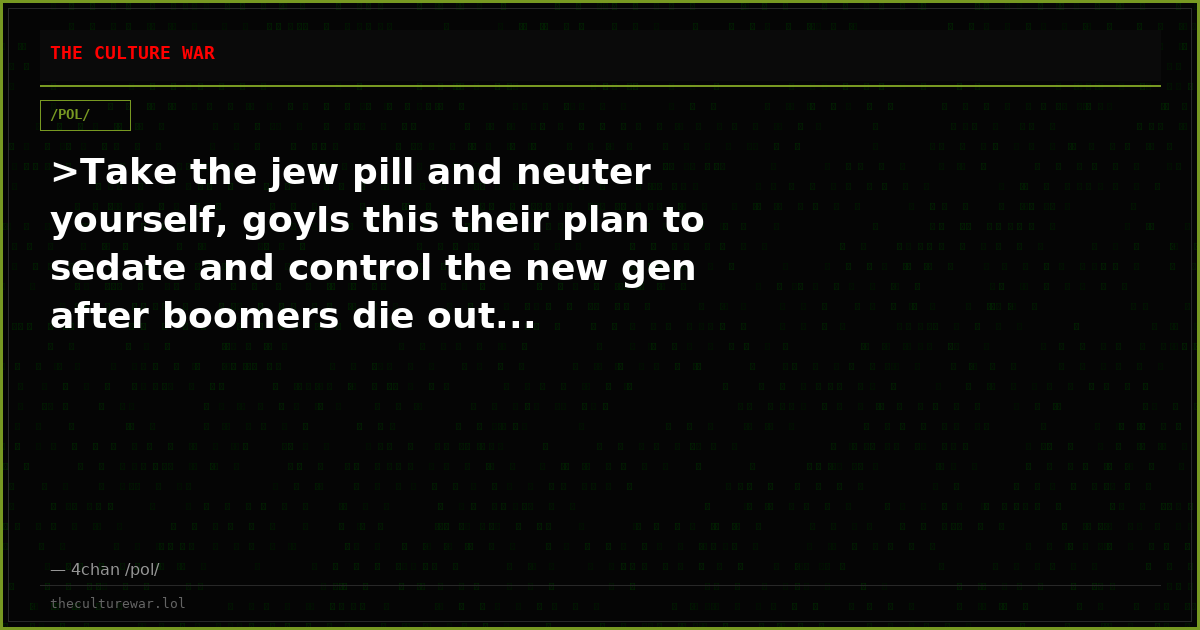 >Take the jew pill and neuter yourself, goyIs this their plan to sedate and control the new gen after boomers die out...