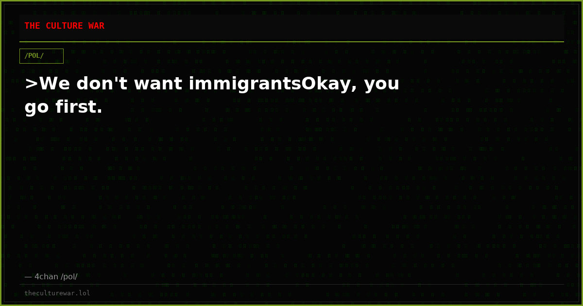 >We don't want immigrantsOkay, you go first.