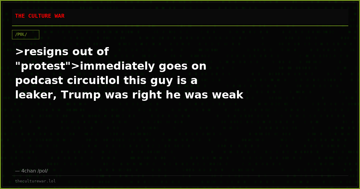 >resigns out of "protest">immediately goes on podcast circuitlol this guy is a leaker, Trump was right he was weak on...