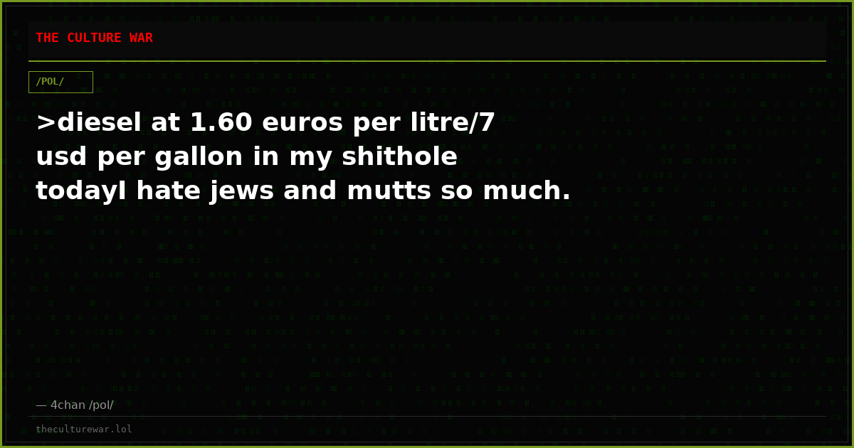 >diesel at 1.60 euros per litre/7 usd per gallon in my shithole todayI hate jews and mutts so much.