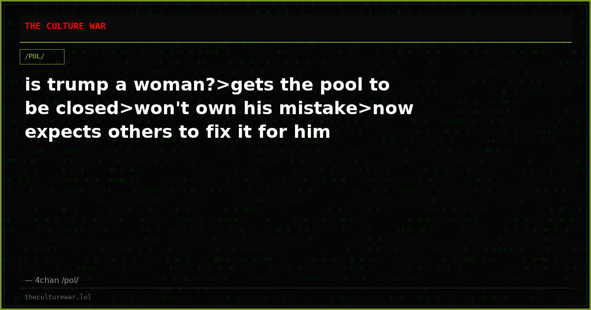 is trump a woman?>gets the pool to be closed>won't own his mistake>now expects others to fix it for him