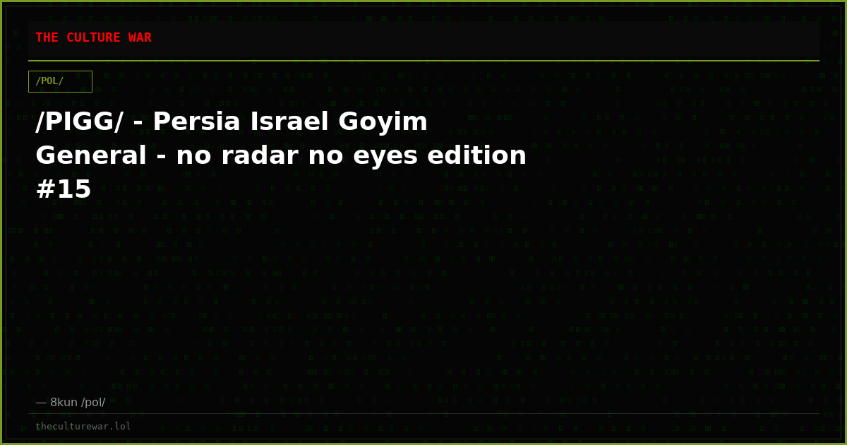 /PIGG/ - Persia Israel Goyim General - no radar no eyes edition #15