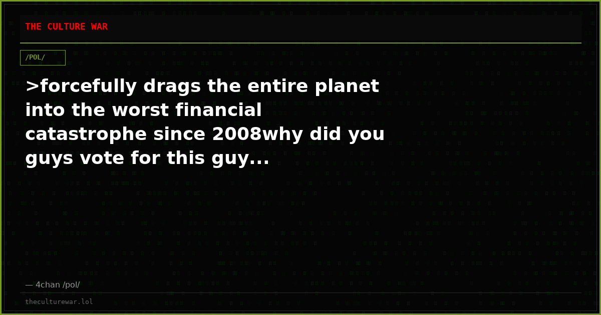 >forcefully drags the entire planet into the worst financial catastrophe since 2008why did you guys vote for this guy...