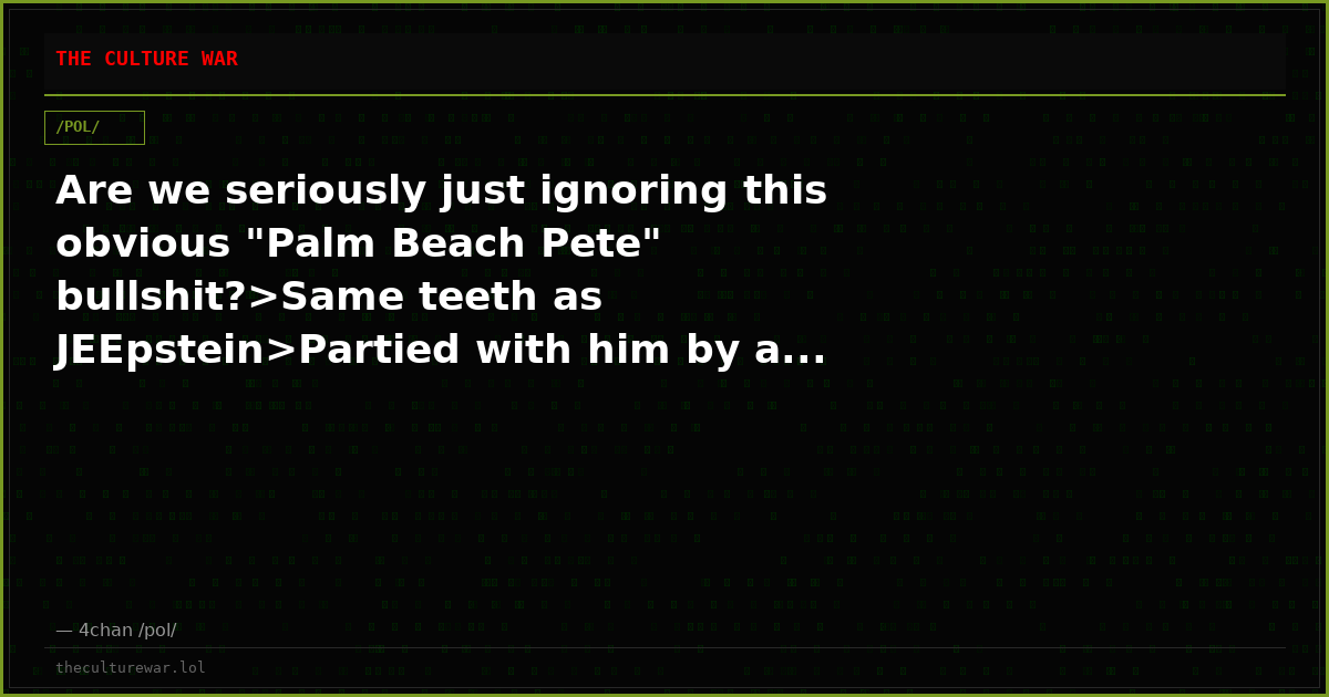Are we seriously just ignoring this obvious "Palm Beach Pete" bullshit?>Same teeth as JEEpstein>Partied with him by a...