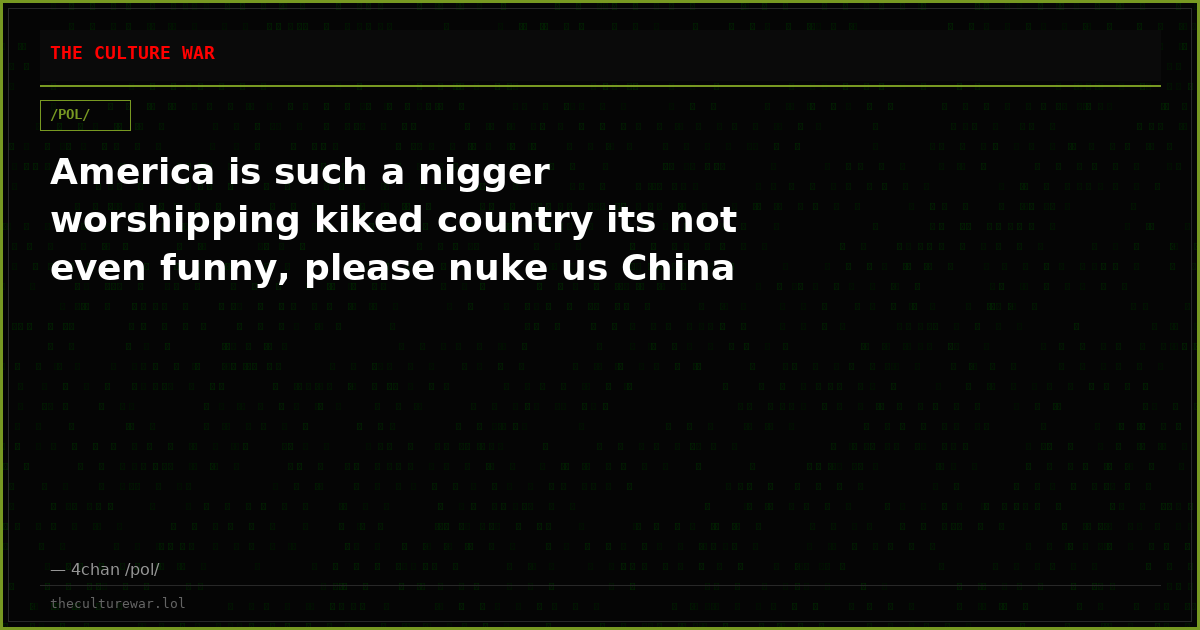 America is such a nigger worshipping kiked country its not even funny, please nuke us China