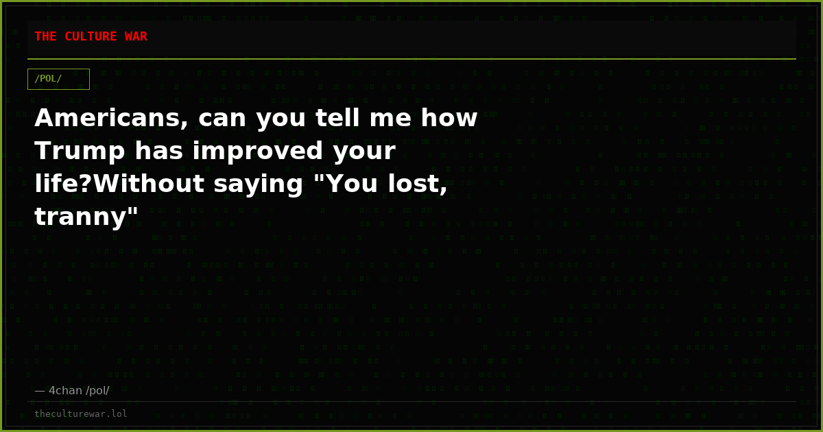 Americans, can you tell me how Trump has improved your life?Without saying "You lost, tranny"