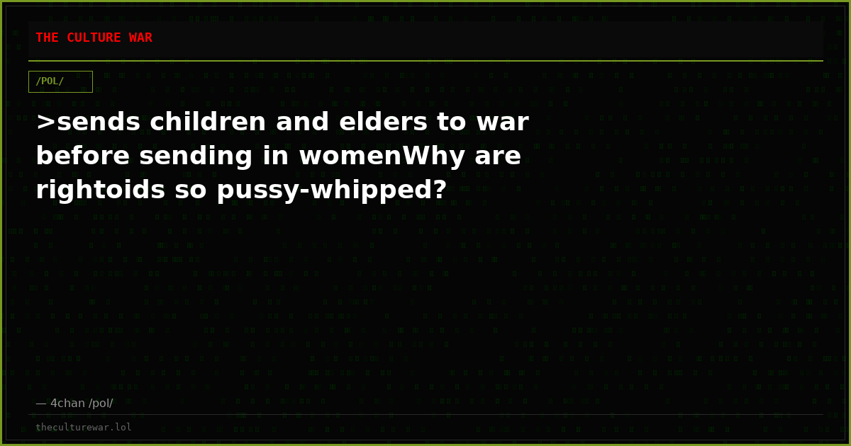 >sends children and elders to war before sending in womenWhy are rightoids so pussy-whipped?