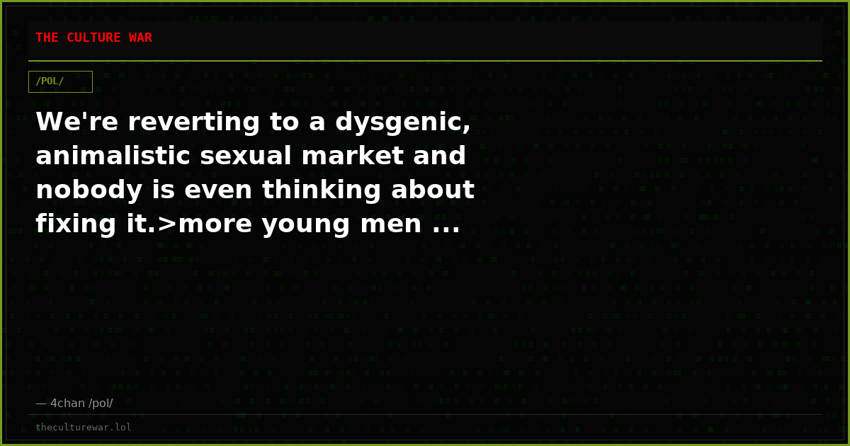We're reverting to a dysgenic, animalistic sexual market and nobody is even thinking about fixing it.>more young men ...