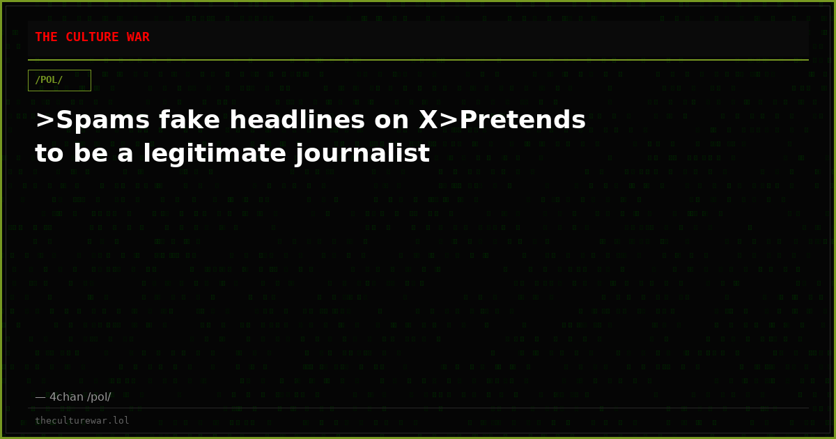 >Spams fake headlines on X>Pretends to be a legitimate journalist