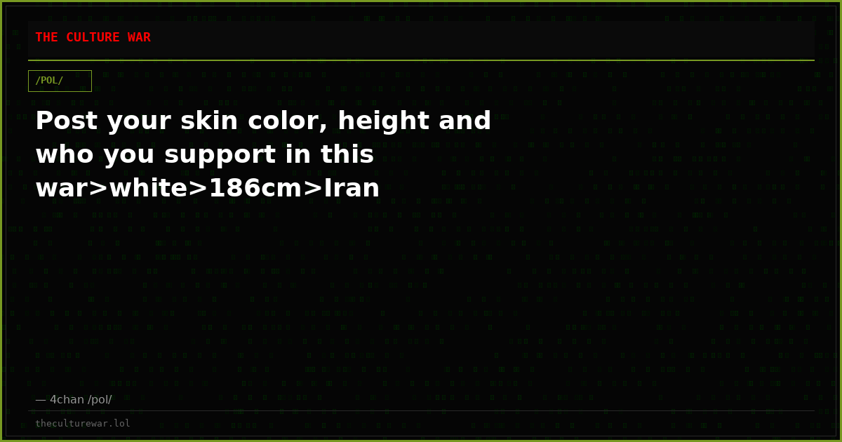 Post your skin color, height and who you support in this war>white>186cm>Iran
