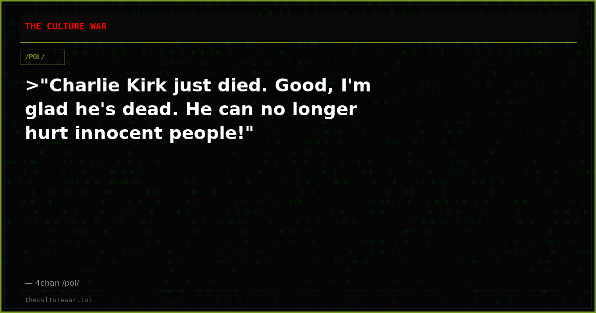 >"Charlie Kirk just died. Good, I'm glad he's dead. He can no longer hurt innocent people!"