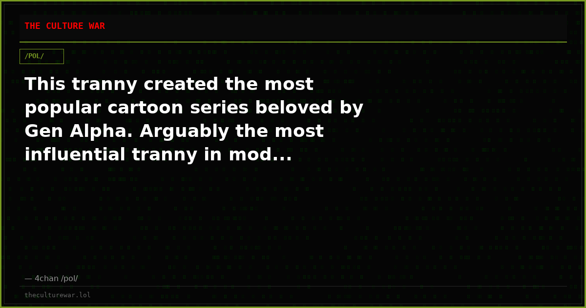 This tranny created the most popular cartoon series beloved by Gen Alpha. Arguably the most influential tranny in mod...