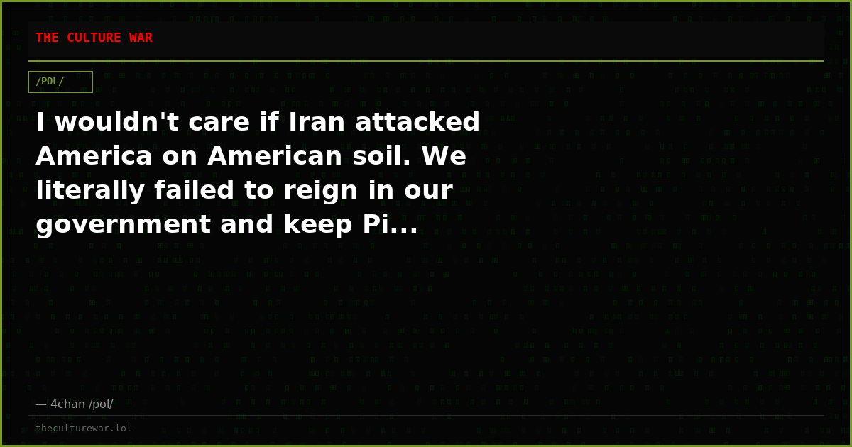 I wouldn't care if Iran attacked America on American soil. We literally failed to reign in our government and keep Pi...
