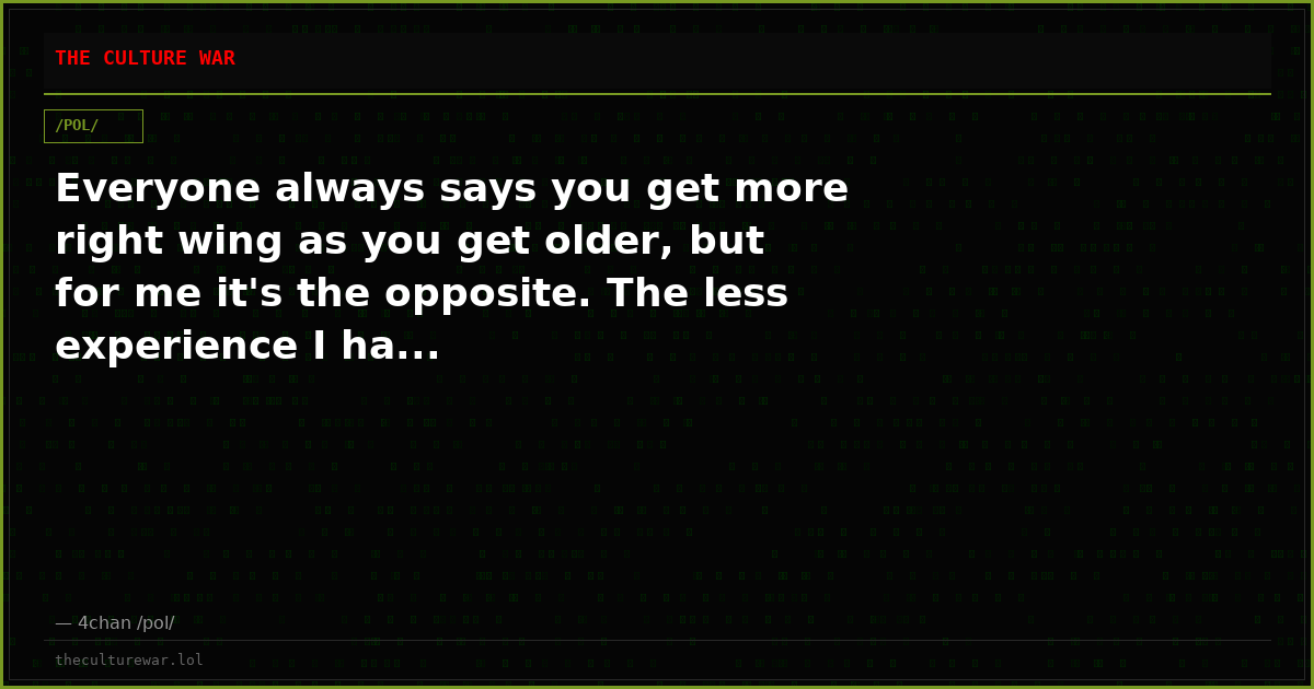 Everyone always says you get more right wing as you get older, but for me it's the opposite. The less experience I ha...