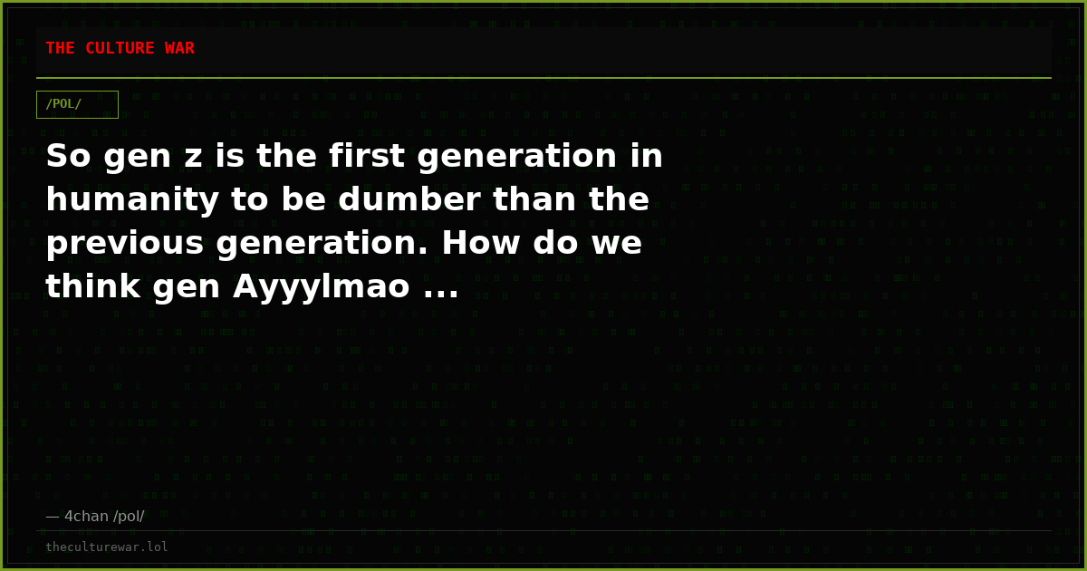 So gen z is the first generation in humanity to be dumber than the previous generation. How do we think gen Ayyylmao ...
