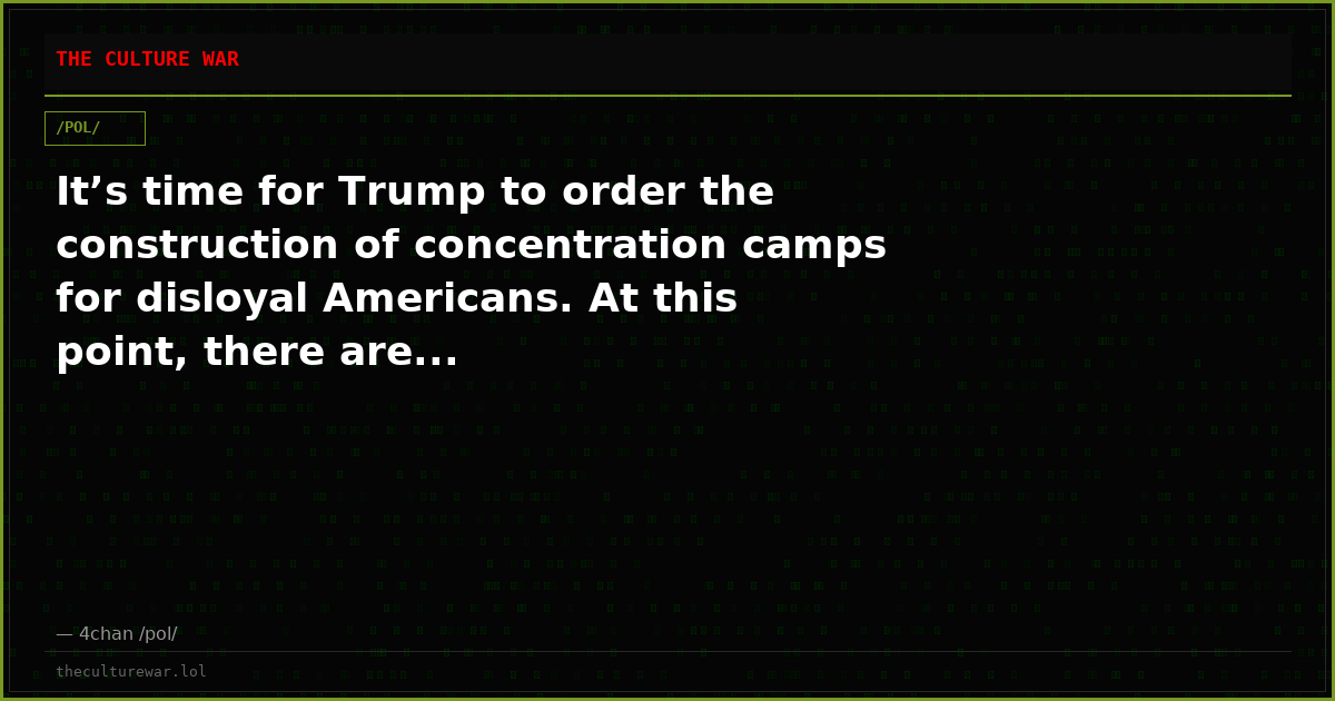 It’s time for Trump to order the construction of concentration camps for disloyal Americans. At this point, there are...