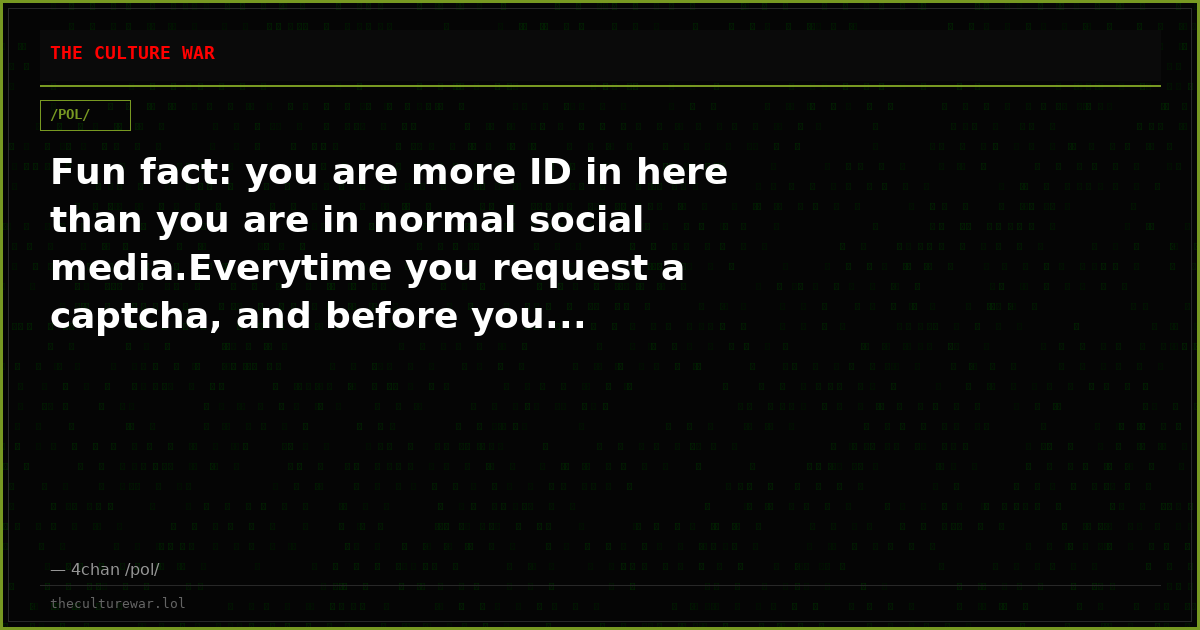 Fun fact: you are more ID in here than you are in normal social media.Everytime you request a captcha, and before you...