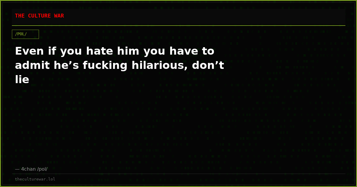 Even if you hate him you have to admit he’s fucking hilarious, don’t lie