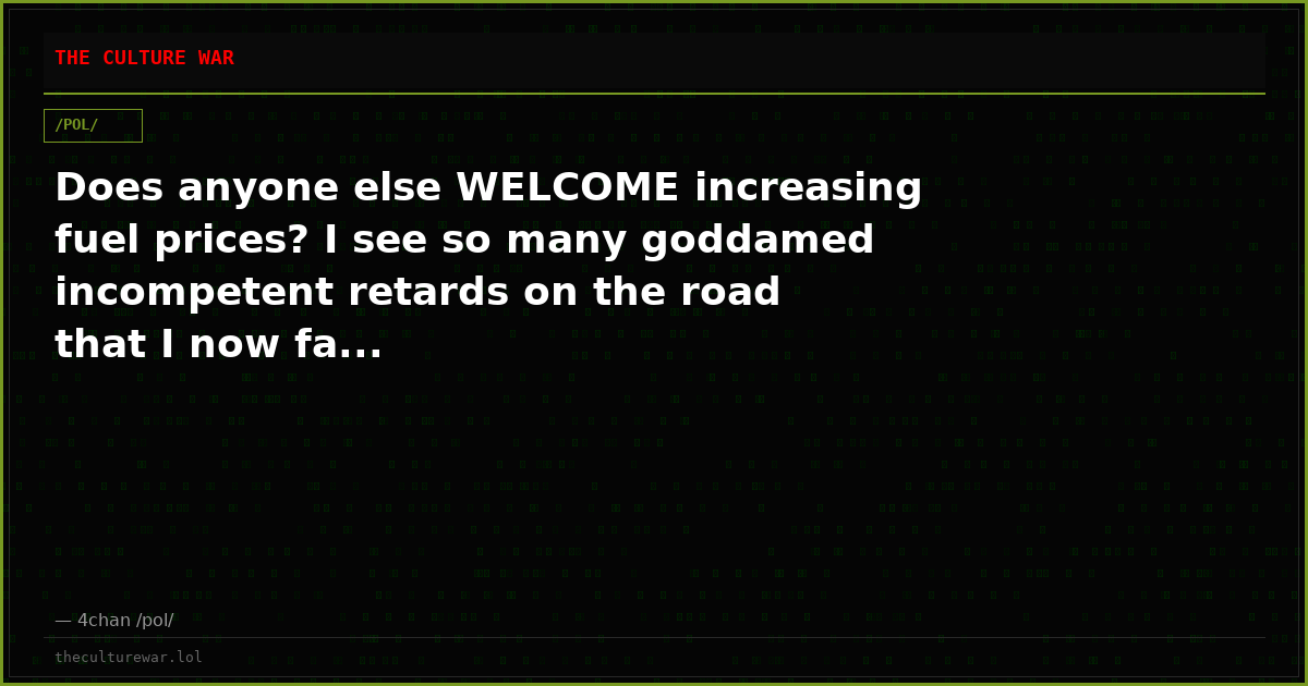 Does anyone else WELCOME increasing fuel prices? I see so many goddamed incompetent retards on the road that I now fa...