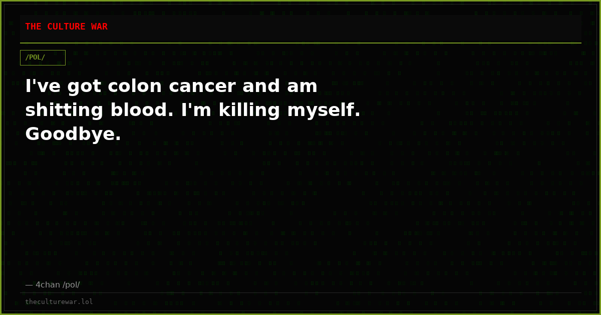 I've got colon cancer and am shitting blood. I'm killing myself. Goodbye.