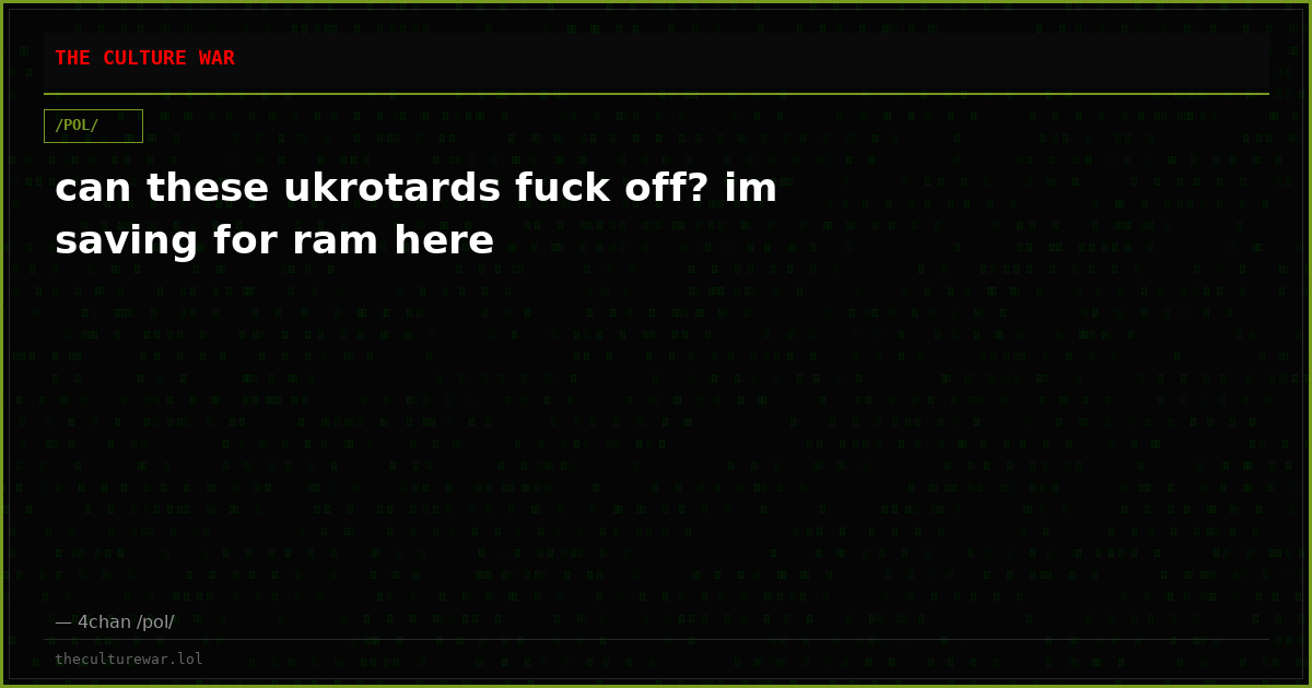 can these ukrotards fuck off? im saving for ram here