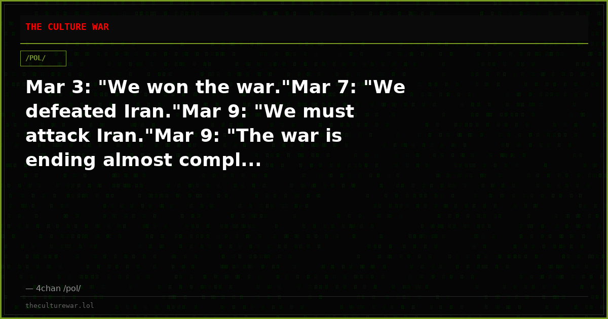 Mar 3: "We won the war."Mar 7: "We defeated Iran."Mar 9: "We must attack Iran."Mar 9: "The war is ending almost compl...