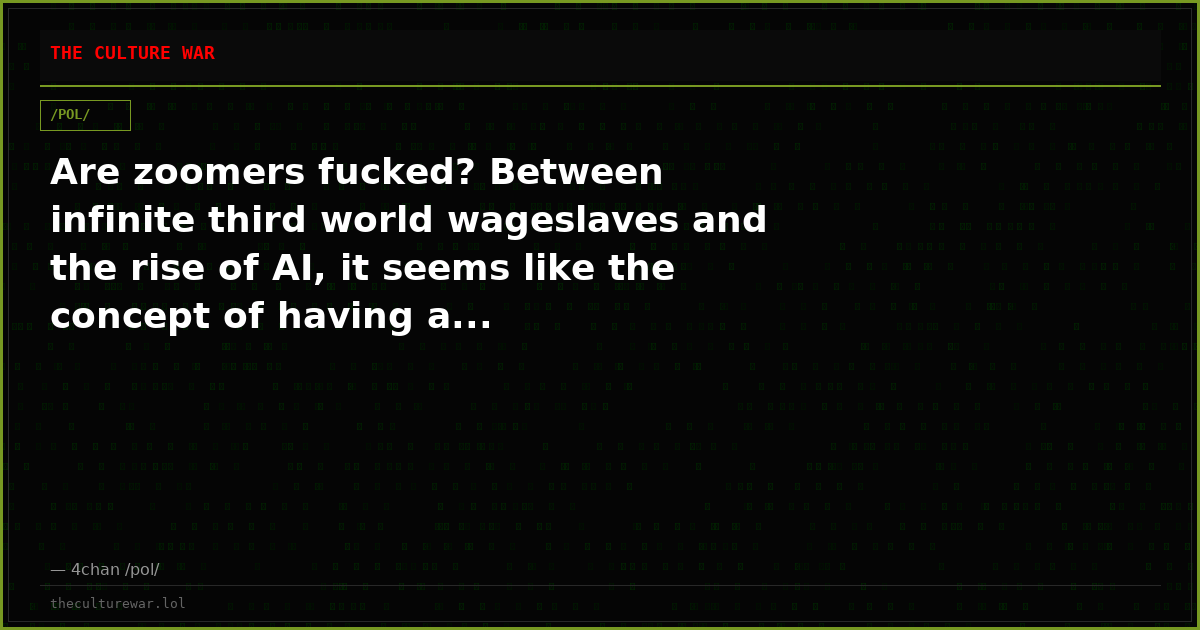 Are zoomers fucked? Between infinite third world wageslaves and the rise of AI, it seems like the concept of having a...