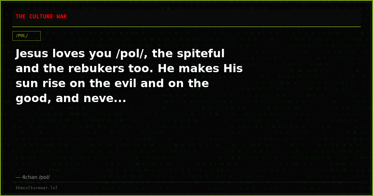 Jesus loves you /pol/, the spiteful and the rebukers too. He makes His sun rise on the evil and on the good, and neve...