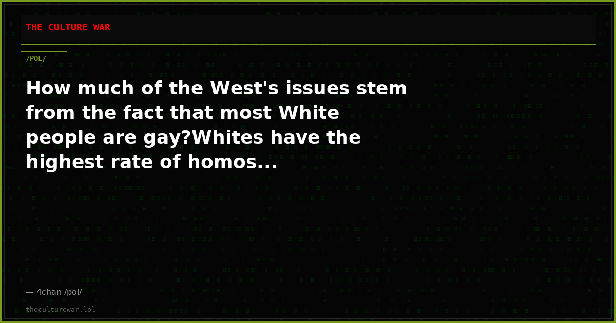 How much of the West's issues stem from the fact that most White people are gay?Whites have the highest rate of homos...