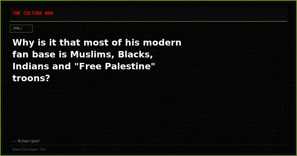 Why is it that most of his modern fan base is Muslims, Blacks, Indians and "Free Palestine" troons?