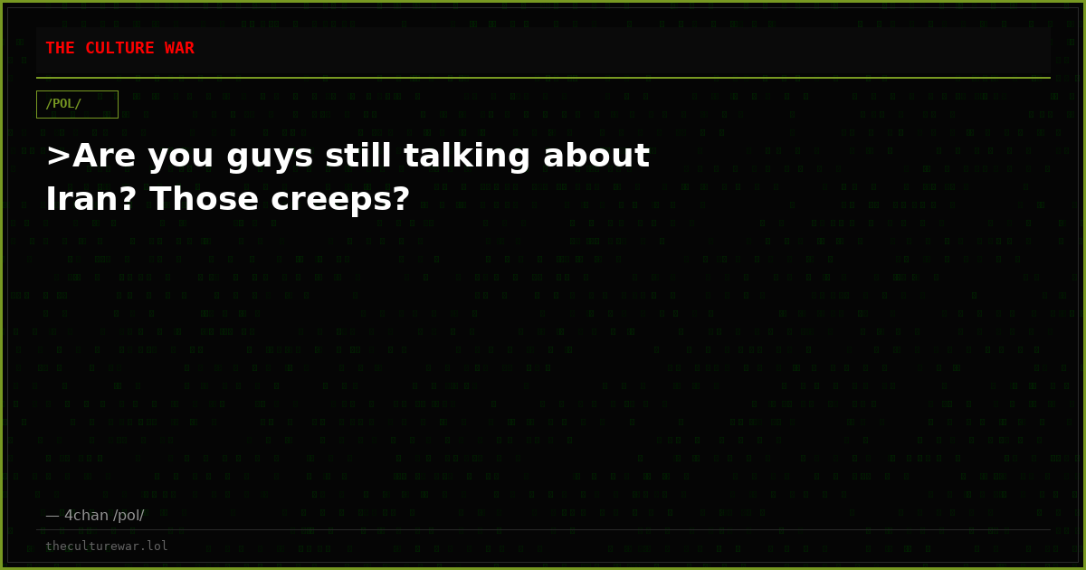 >Are you guys still talking about Iran? Those creeps?