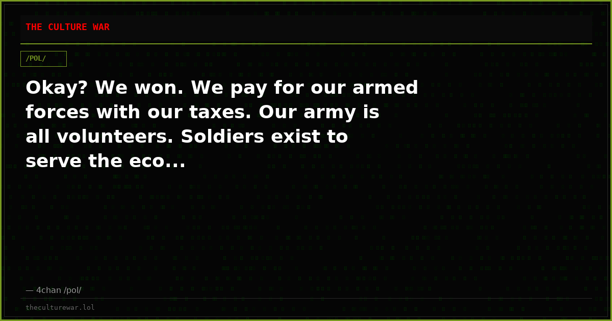 Okay? We won. We pay for our armed forces with our taxes. Our army is all volunteers. Soldiers exist to serve the eco...