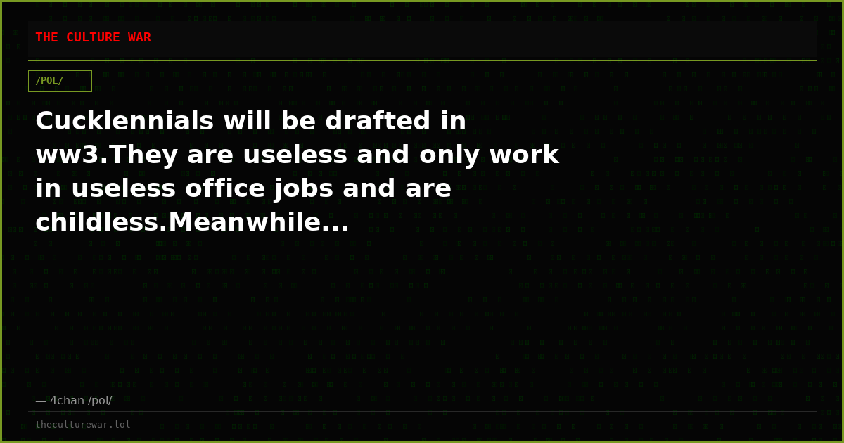 Cucklennials will be drafted in ww3.They are useless and only work in useless office jobs and are childless.Meanwhile...