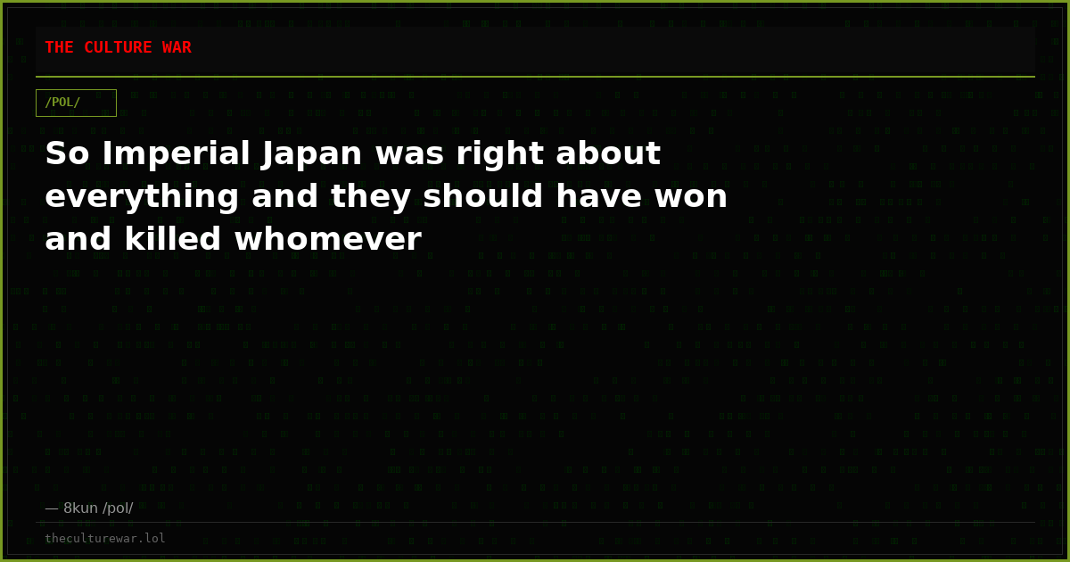 So Imperial Japan was right about everything and they should have won and killed whomever