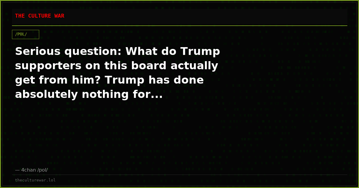 Serious question: What do Trump supporters on this board actually get from him? Trump has done absolutely nothing for...