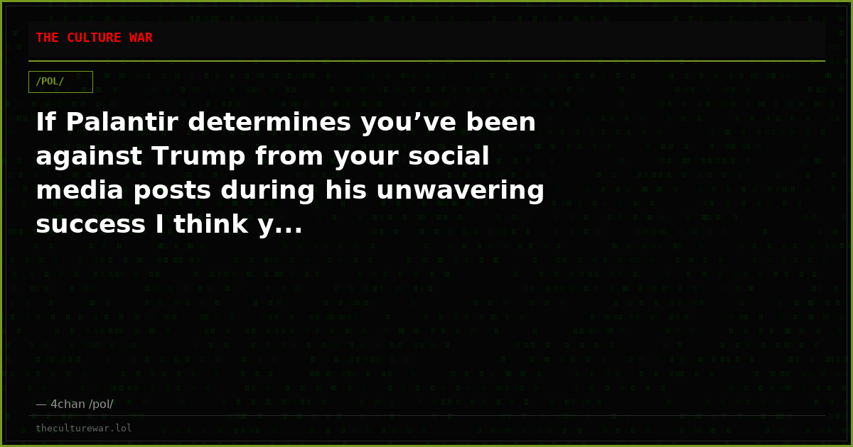 If Palantir determines you’ve been against Trump from your social media posts during his unwavering success I think y...