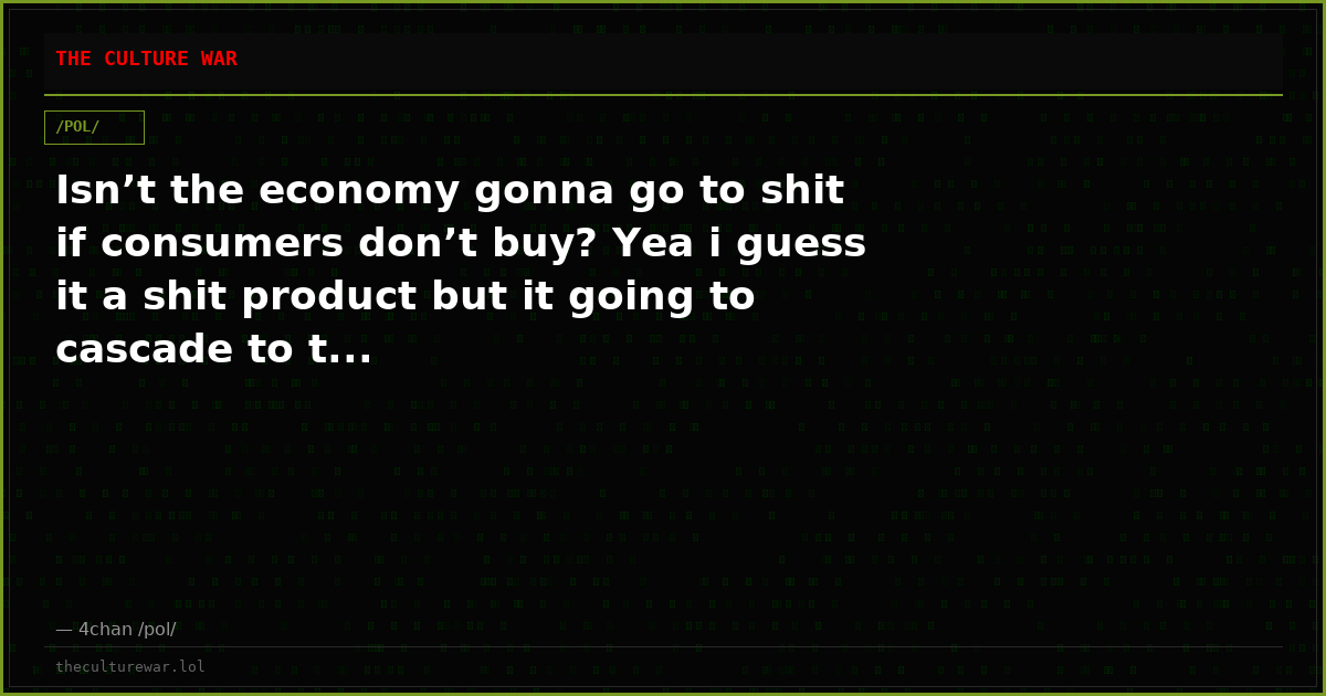 Isn’t the economy gonna go to shit if consumers don’t buy? Yea i guess it a shit product but it going to cascade to t...