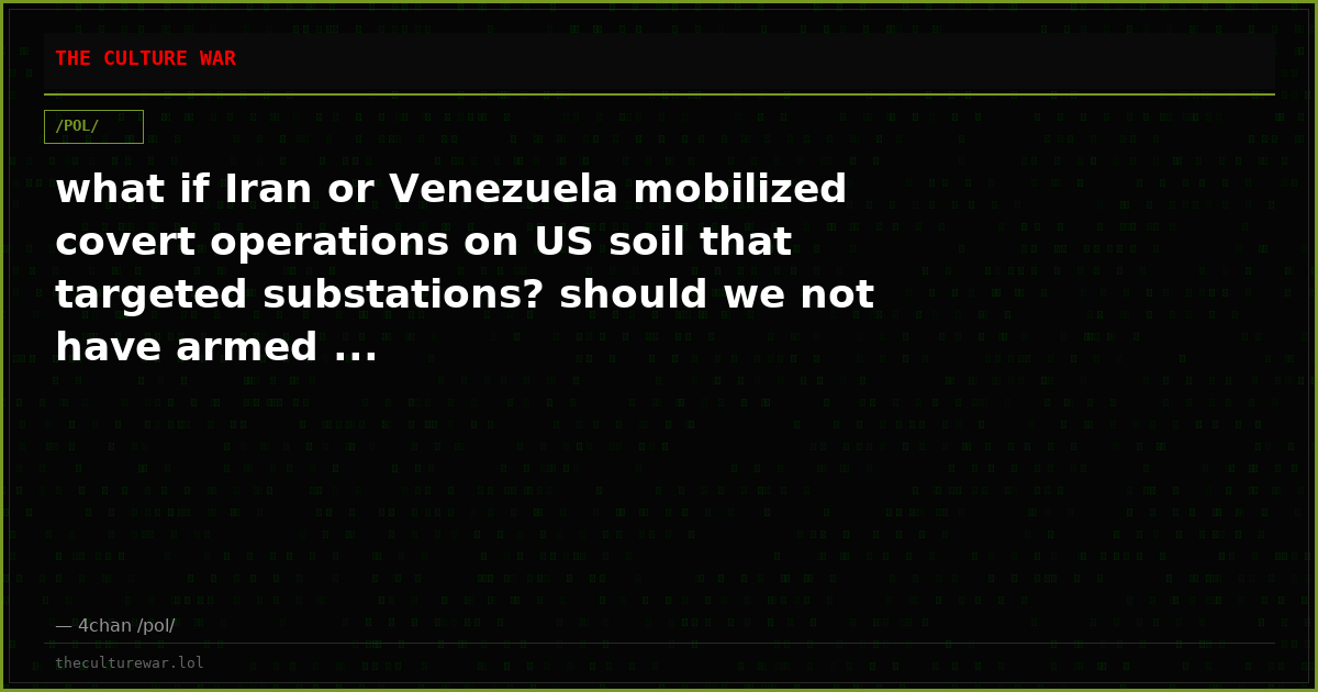 what if Iran or Venezuela mobilized covert operations on US soil that targeted substations? should we not have armed ...