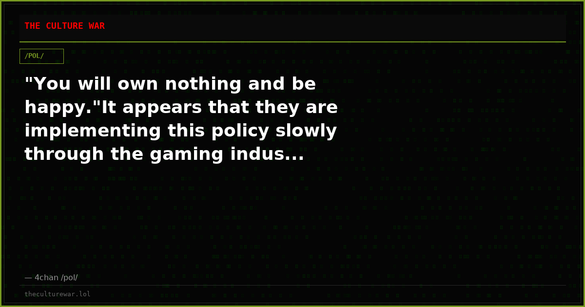 "You will own nothing and be happy."It appears that they are implementing this policy slowly through the gaming indus...