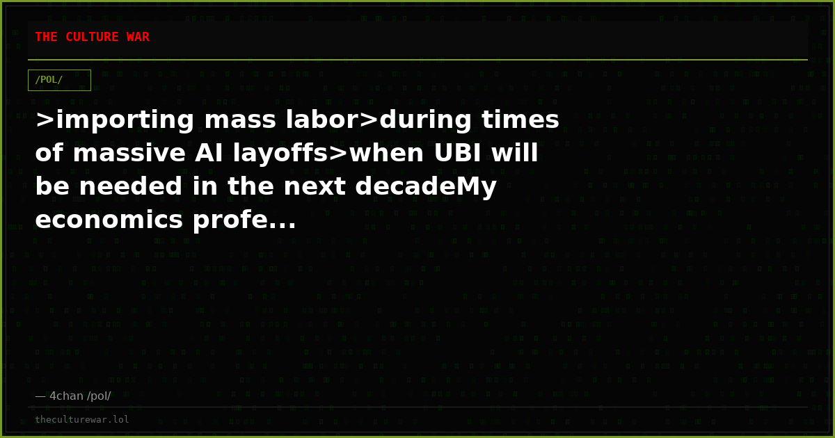 >importing mass labor>during times of massive AI layoffs>when UBI will be needed in the next decadeMy economics profe...